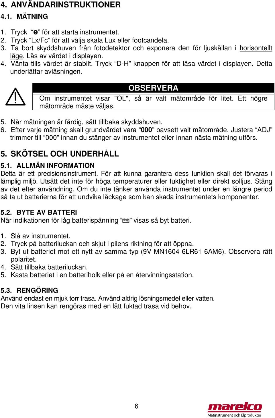 Tryck D-H knappen för att låsa värdet i displayen. Detta underlättar avläsningen. OBSERVERA Om instrumentet visar "OL", så är valt mätområde för litet. Ett högre mätområde måste väljas. 5.