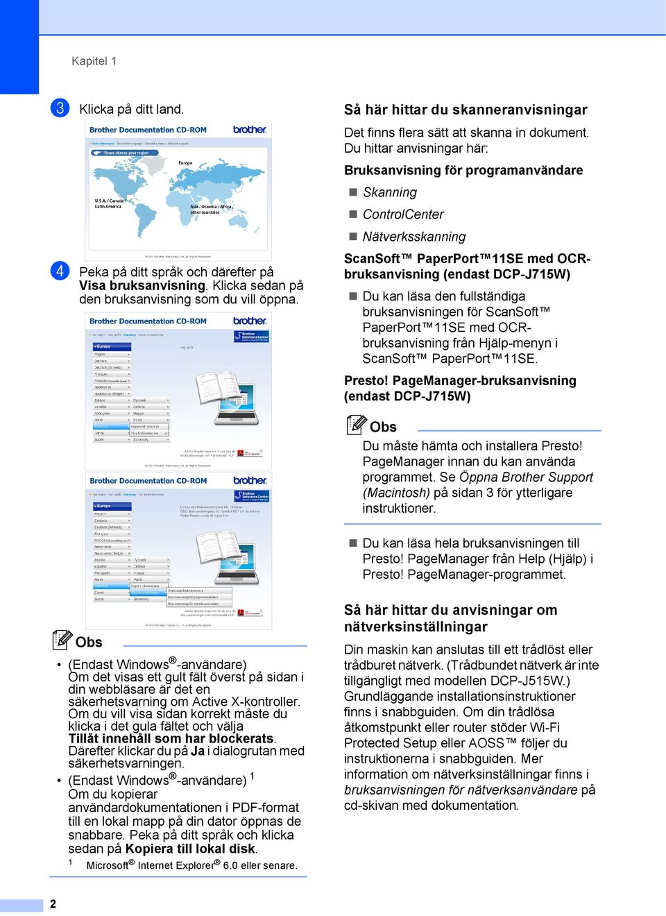 Du hittar anvisningar här: Bruksanvisning för programanvändare Skanning ControlCenter Nätverksskanning ScanSoft PaperPort SE med OCRbruksanvisning (endast DCP-J75W) Du kan läsa den fullständiga