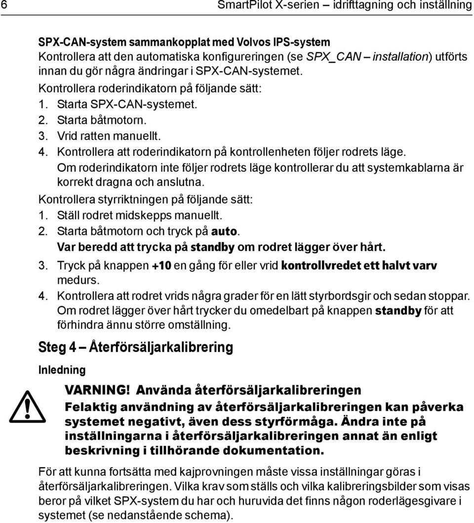 Kontrollera att roderindikatorn på kontrollenheten följer rodrets läge. Om roderindikatorn inte följer rodrets läge kontrollerar du att systemkablarna är korrekt dragna och anslutna.