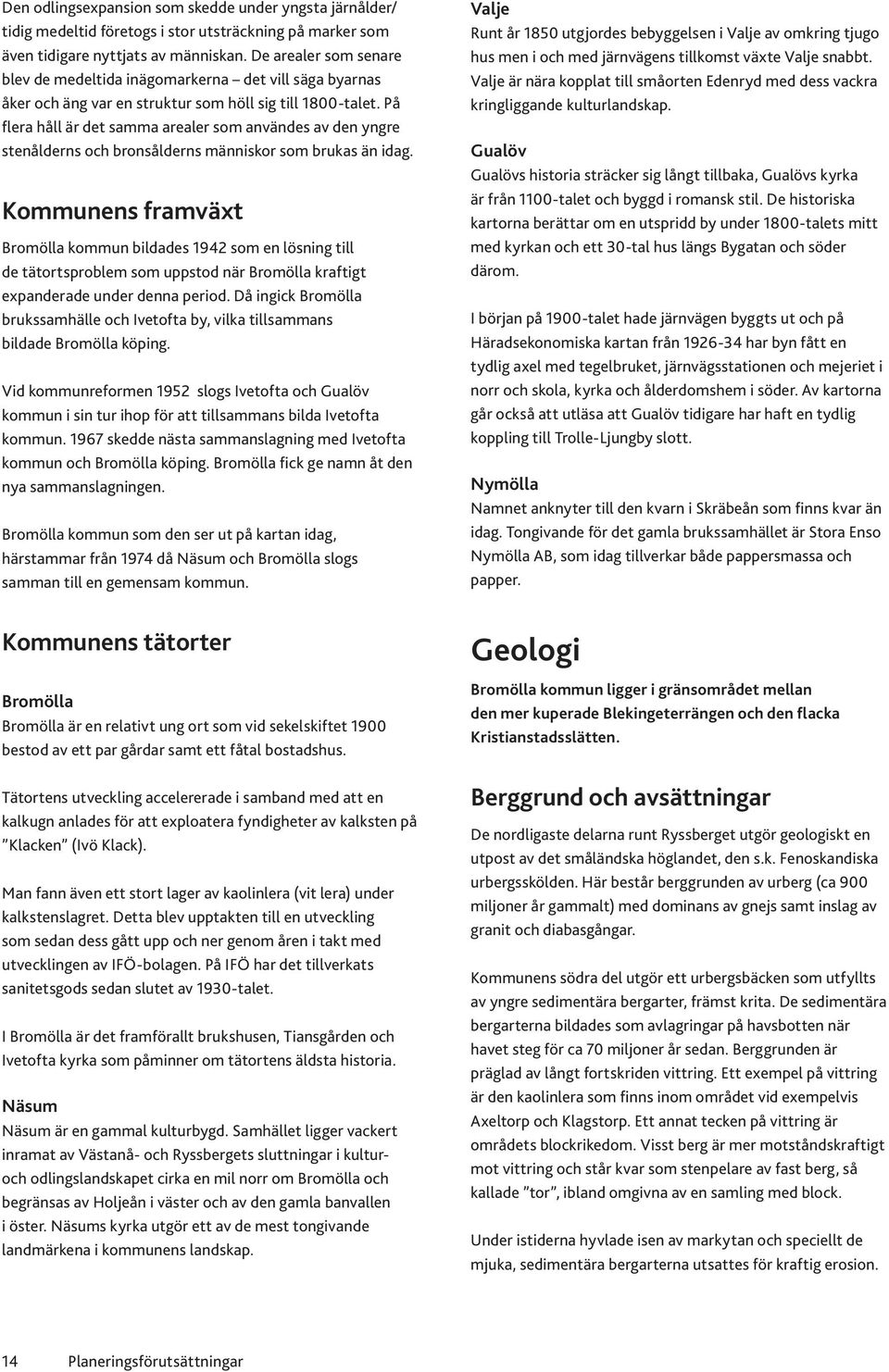 På flera håll är det samma arealer som användes av den yngre stenålderns och bronsålderns människor som brukas än idag.