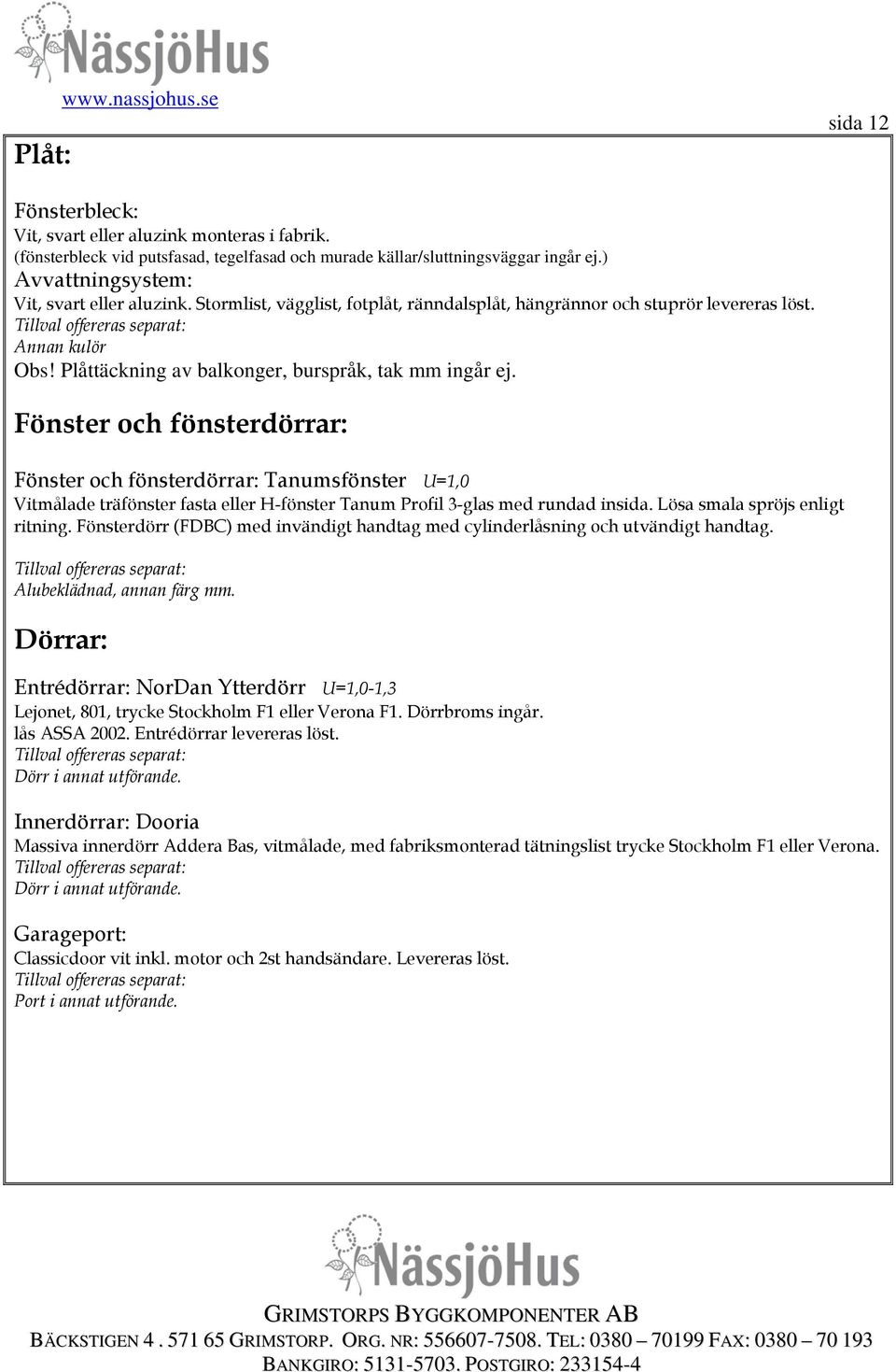 Fönster och fönsterdörrar: Fönster och fönsterdörrar: Tanumsfönster U=1,0 Vitmålade träfönster fasta eller H-fönster Tanum Profil 3-glas med rundad insida. Lösa smala spröjs enligt ritning.