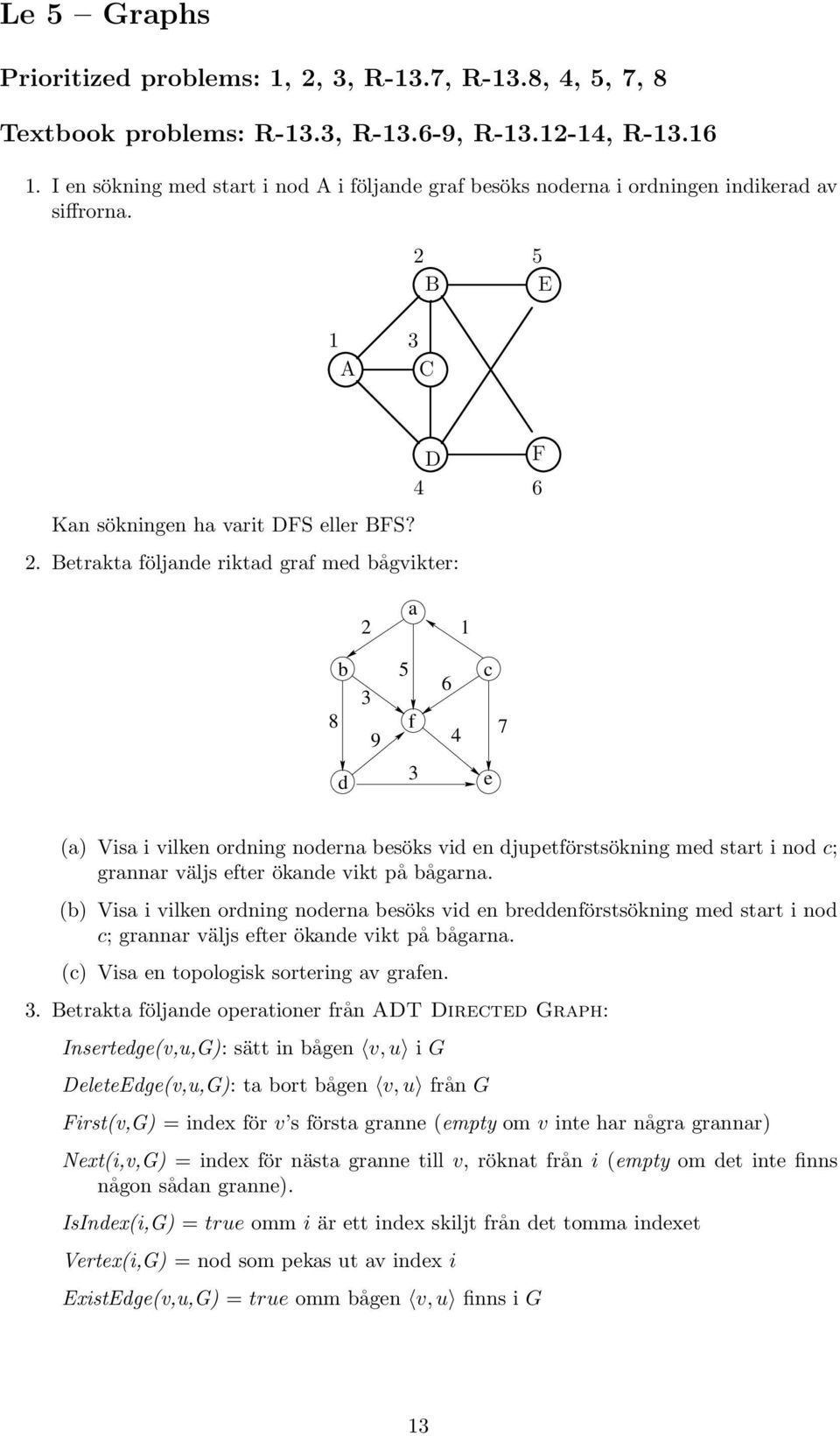 2 Betrakta följande riktad graf med bågvikter: F 6 2 a 1 8 b 3 9 5 f 6 4 c 7 d 3 e (a) Visa i vilken ordning noderna besöks vid en djupetförstsökning med start i nod c; grannar väljs efter ökande