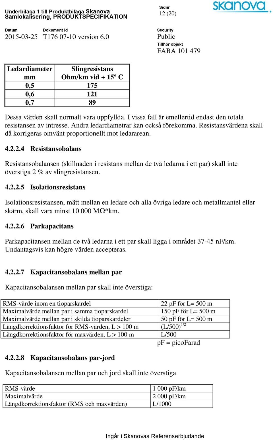 2.4 Resistansobalans Resistansobalansen (skillnaden i resistans mellan de två ledarna i ett par) skall inte överstiga 2 % av slingresistansen. 4.2.2.5 Isolationsresistans Isolationsresistansen, mätt mellan en ledare och alla övriga ledare och metallmantel eller skärm, skall vara minst 10 000 M *km.