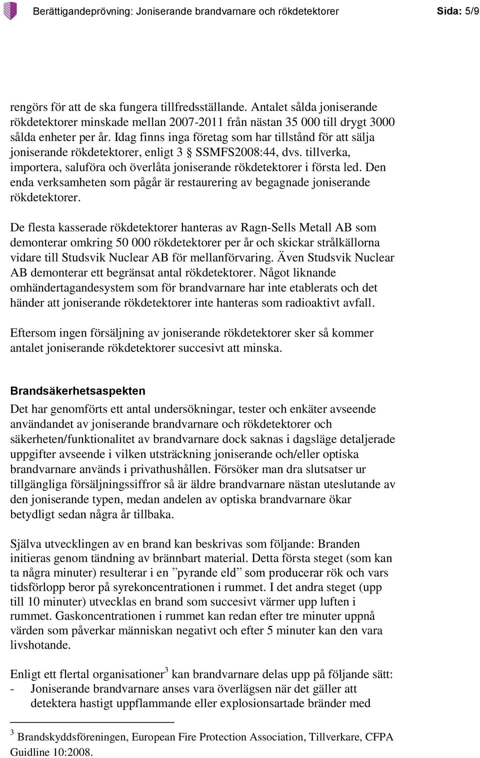 Idag finns inga företag som har tillstånd för att sälja joniserande rökdetektorer, enligt 3 SSMFS2008:44, dvs. tillverka, importera, saluföra och överlåta joniserande rökdetektorer i första led.