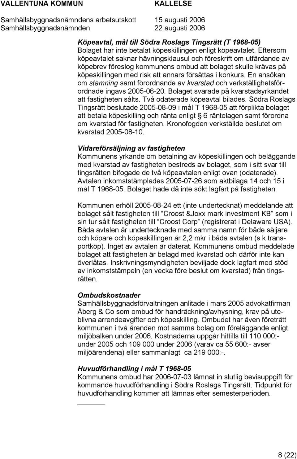 En ansökan om stämning samt förordnande av kvarstad och verkställighetsförordnade ingavs 2005-06-20. Bolaget svarade på kvarstadsyrkandet att fastigheten sålts. Två odaterade köpeavtal bilades.