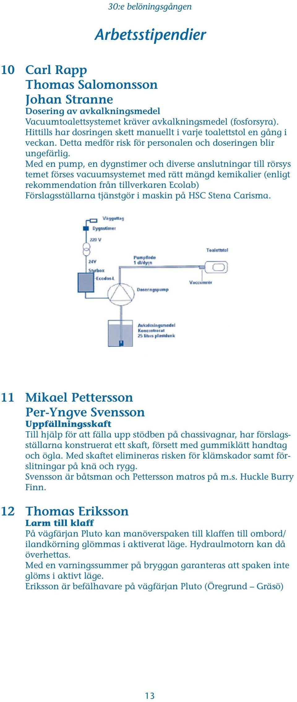 Med en pump, en dygnstimer och diverse anslutningar till rörsys temet förses vacuumsystemet med rätt mängd kemikalier (enligt rekommendation från tillverkaren Ecolab) Förslagsställarna tjänstgör i