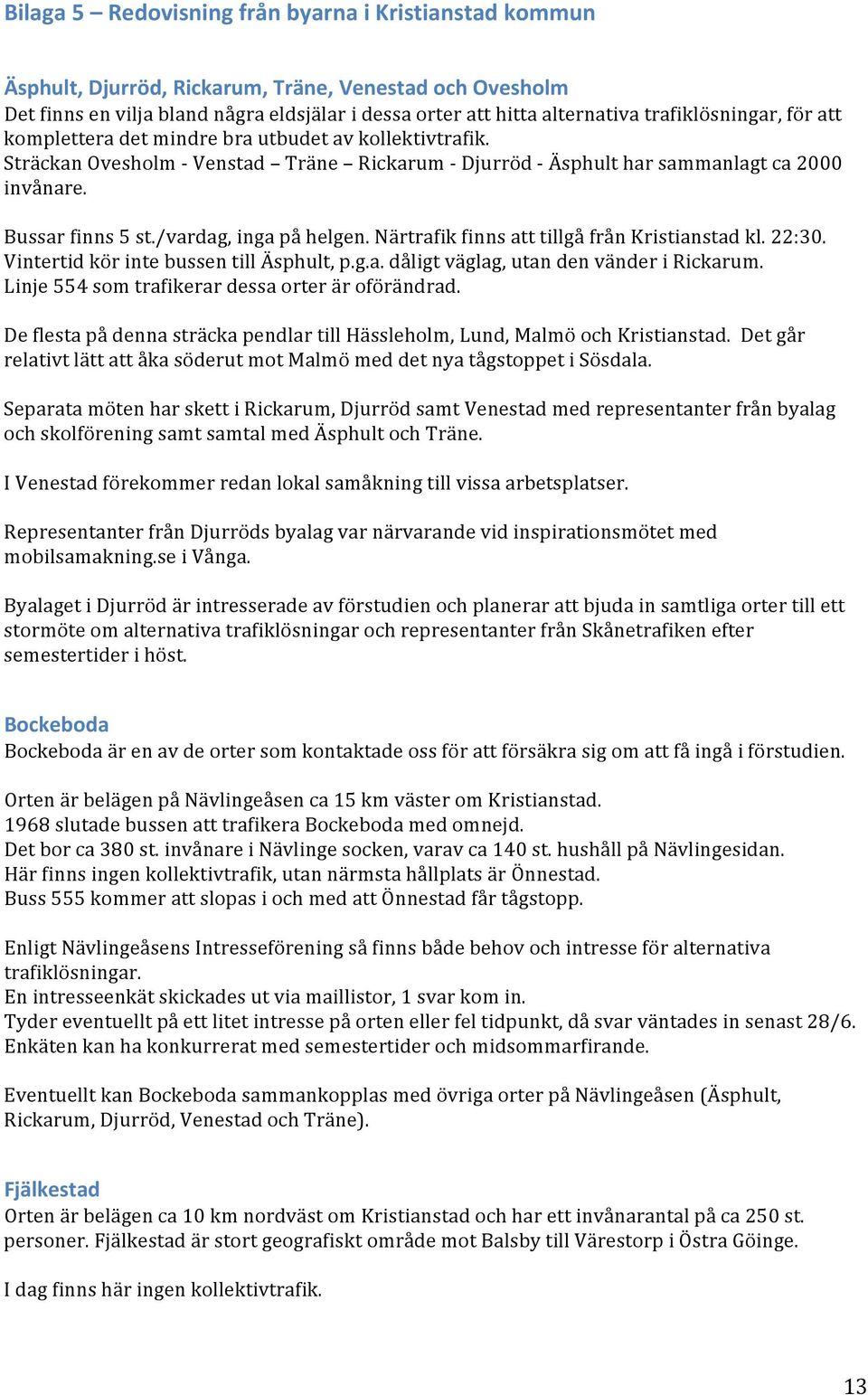 /vardag, inga på helgen. Närtrafik finns att tillgå från Kristianstad kl. 22:30. Vintertid kör inte bussen till Äsphult, p.g.a. dåligt väglag, utan den vänder i Rickarum.