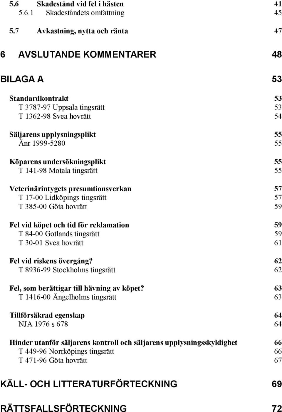 Köparens undersökningsplikt 55 T 141-98 Motala tingsrätt 55 Veterinärintygets presumtionsverkan 57 T 17-00 Lidköpings tingsrätt 57 T 385-00 Göta hovrätt 59 Fel vid köpet och tid för reklamation 59 T