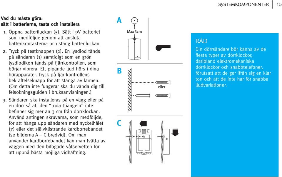 En lysdiod tänds på sändaren (1) samtidigt som en grön lysdiodikon tänds på fjärrkontrollen, som börjar vibrera. Ett pipande ljud hörs i dina hörapparater.