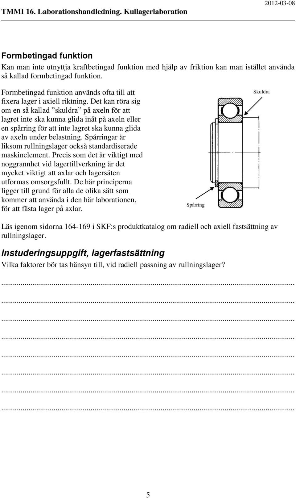 Det kan röra sig om en så kallad skuldra på axeln för att lagret inte ska kunna glida inåt på axeln eller en spårring för att inte lagret ska kunna glida av axeln under belastning.