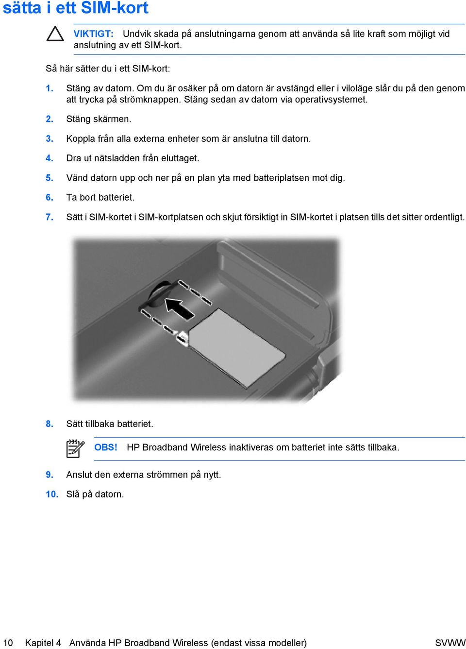 Koppla från alla externa enheter som är anslutna till datorn. 4. Dra ut nätsladden från eluttaget. 5. Vänd datorn upp och ner på en plan yta med batteriplatsen mot dig. 6. Ta bort batteriet. 7.