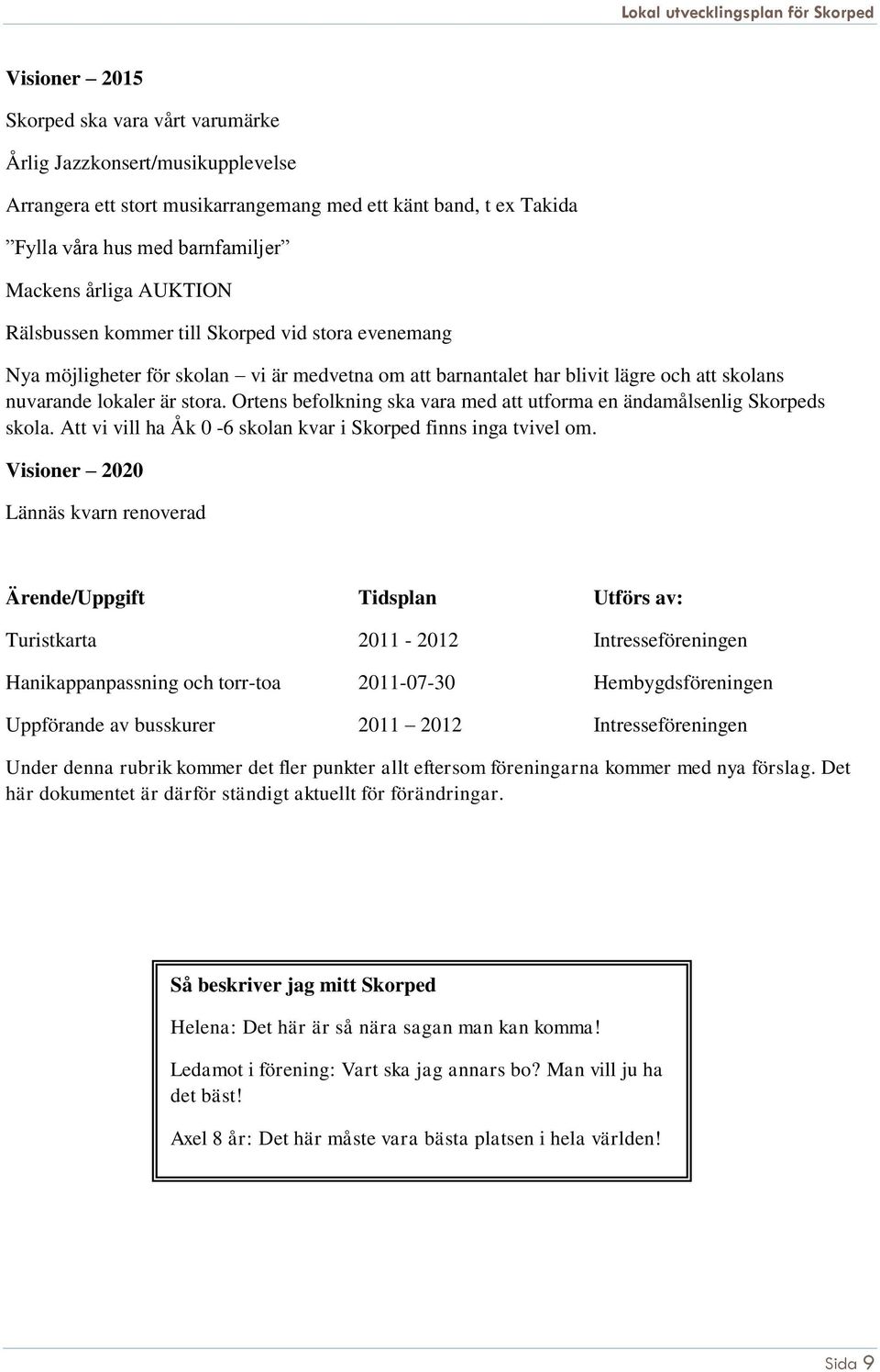 Ortens befolkning ska vara med att utforma en ändamålsenlig Skorpeds skola. Att vi vill ha Åk 0-6 skolan kvar i Skorped finns inga tvivel om.