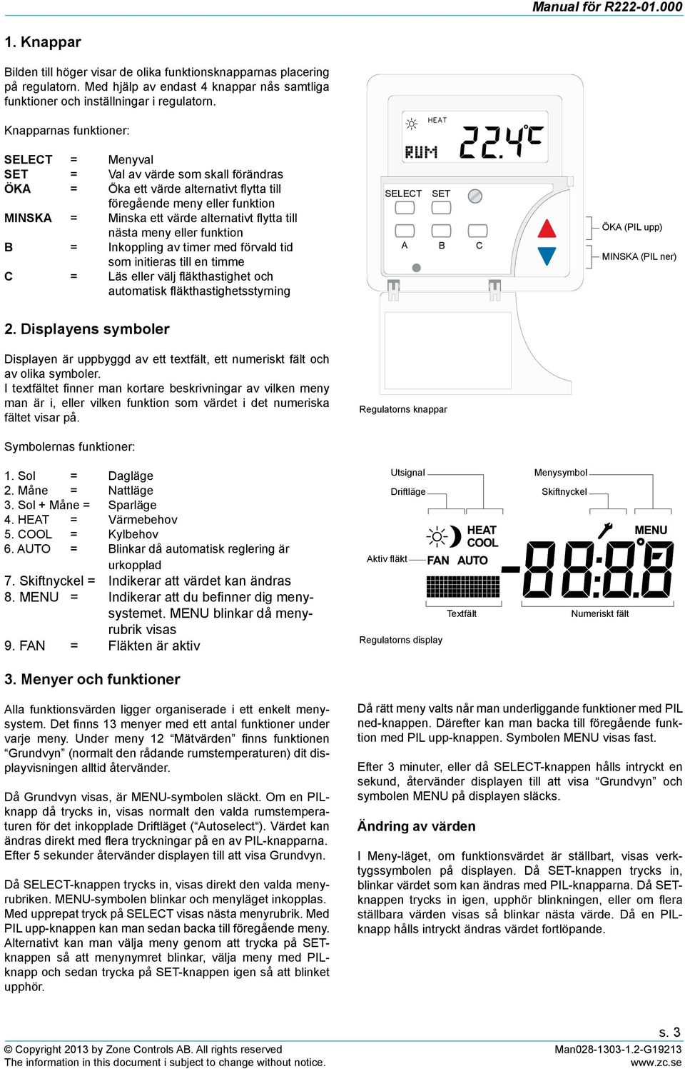 till nästa meny eller funktion B = Inkoppling av timer med förvald tid som initieras till en timme C = Läs eller välj fläkthastighet och automatisk fläkthastighetsstyrning SELECT SET A B C ÖKA (PIL