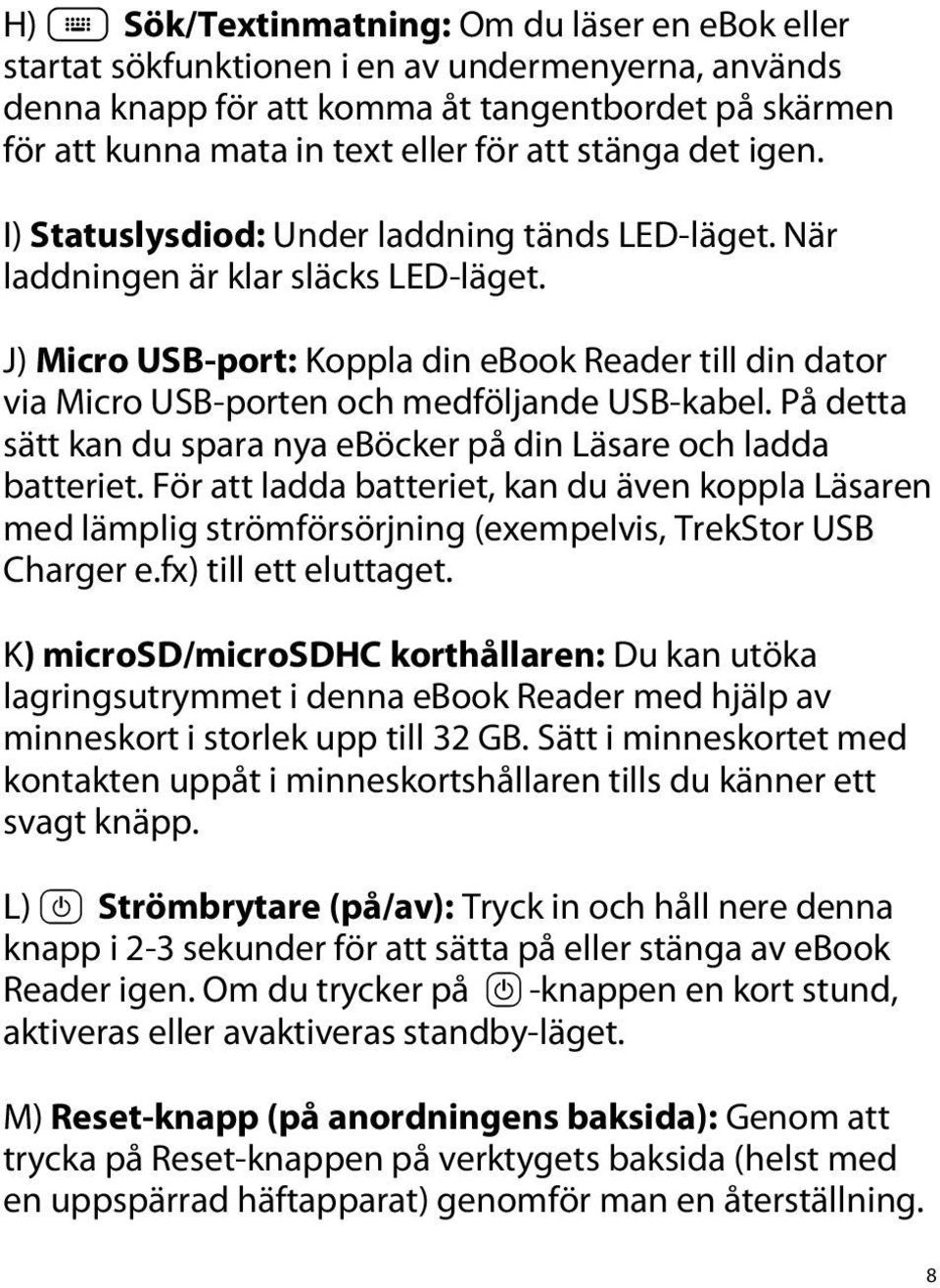 J) Micro USB-port: Koppla din ebook Reader till din dator via Micro USB-porten och medföljande USB-kabel. På detta sätt kan du spara nya eböcker på din Läsare och ladda batteriet.