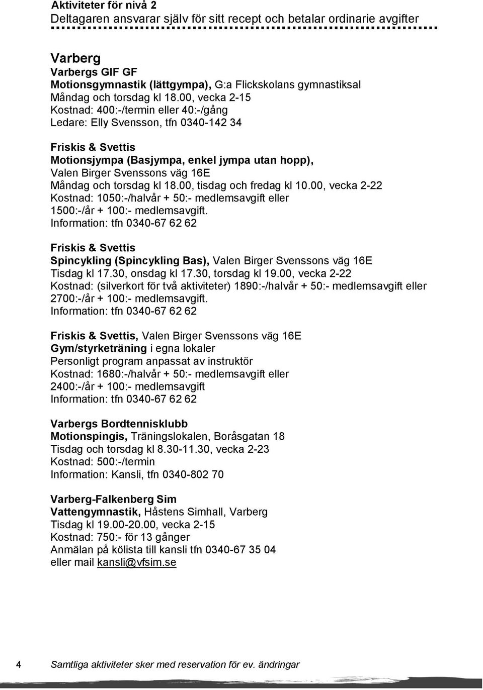 00, vecka 2-15 Kostnad: 400:-/termin eller 40:-/gång Ledare: Elly Svensson, tfn 0340-142 34 Friskis & Svettis Motionsjympa (Basjympa, enkel jympa utan hopp), Valen Birger Svenssons väg 16E Måndag och