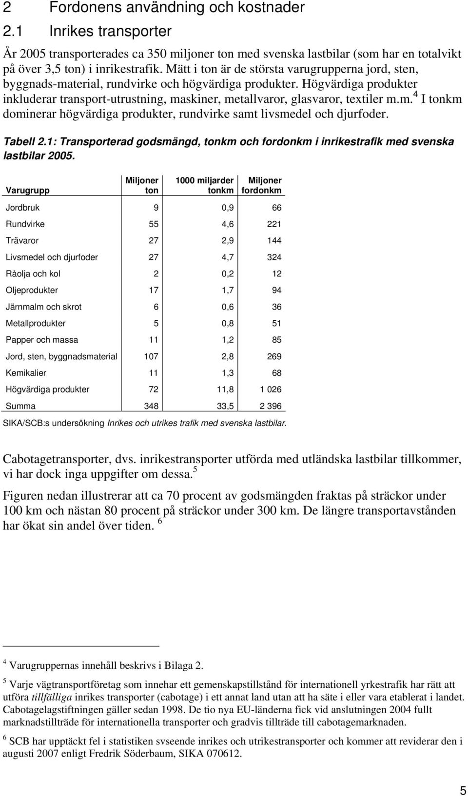 Högvärdiga produkter inkluderar transport-utrustning, maskiner, metallvaror, glasvaror, textiler m.m. 4 I tonkm dominerar högvärdiga produkter, rundvirke samt livsmedel och djurfoder. Tabell 2.