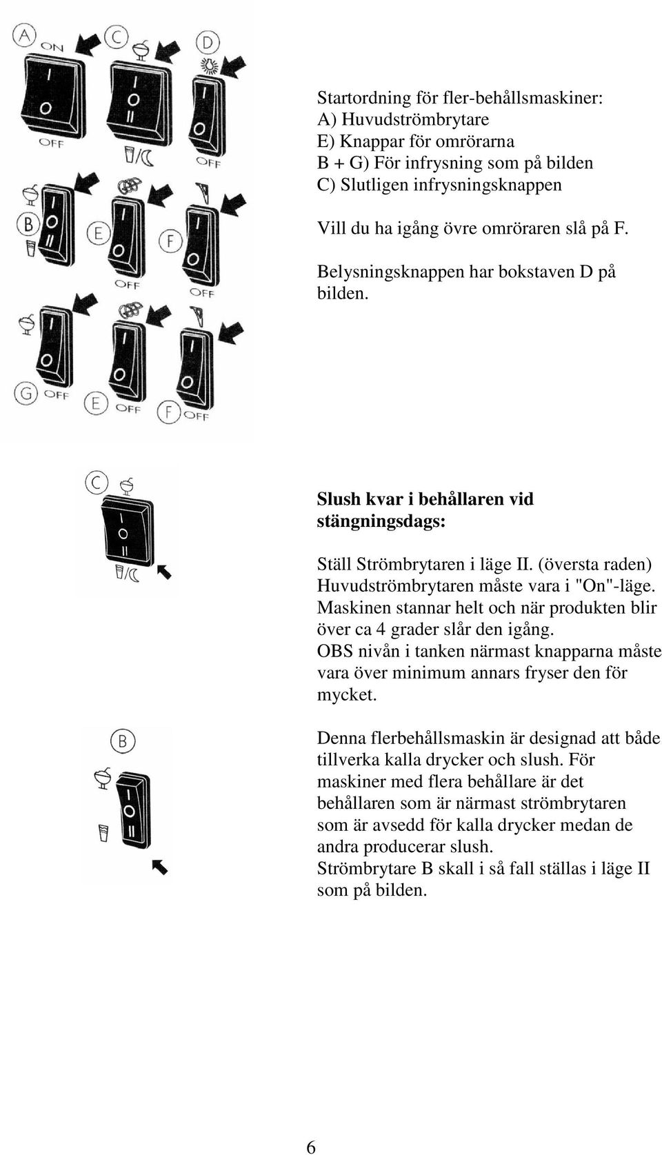 Maskinen stannar helt och när produkten blir över ca 4 grader slår den igång. OBS nivån i tanken närmast knapparna måste vara över minimum annars fryser den för mycket.