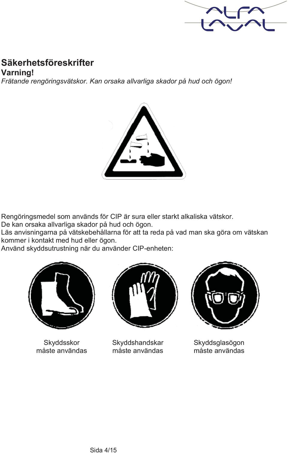Läs anvisningarna på vätskebehållarna för att ta reda på vad man ska göra om vätskan kommer i kontakt med hud eller ögon.