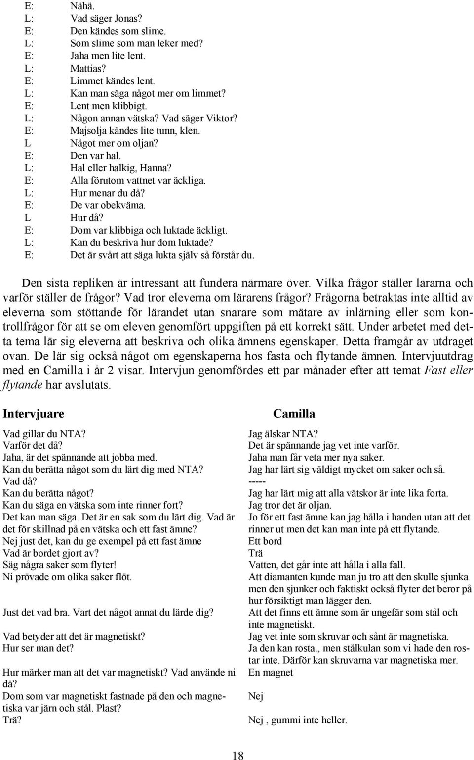 : De var obekväma. L Hur då? : Dom var klibbiga och luktade äckligt. L: Kan du beskriva hur dom luktade? : Det är svårt att säga lukta själv så förstår du.