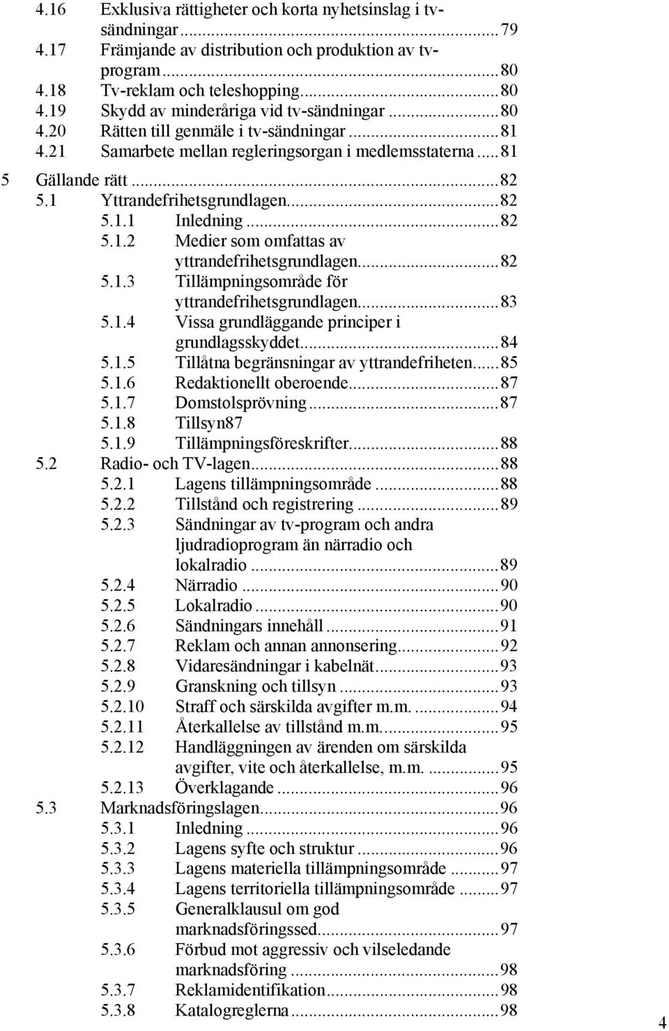..82 5.1.3 Tillämpningsområde för yttrandefrihetsgrundlagen...83 5.1.4 Vissa grundläggande principer i grundlagsskyddet...84 5.1.5 Tillåtna begränsningar av yttrandefriheten...85 5.1.6 Redaktionellt oberoende.