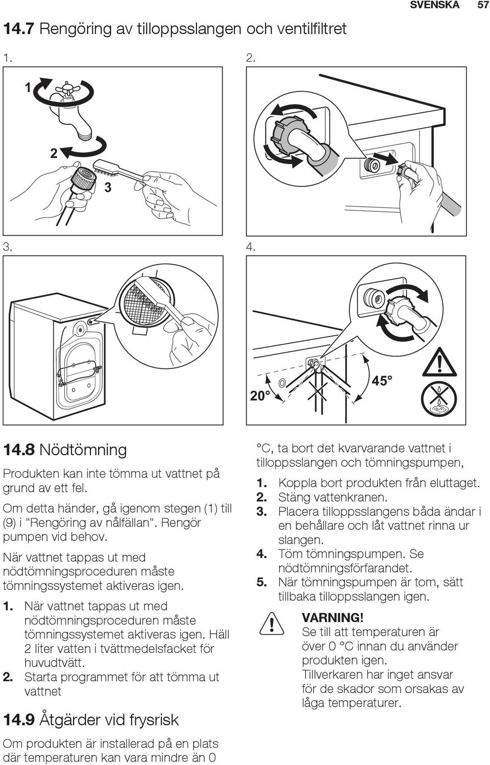 När vattnet tappas ut med nödtömningsproceduren måste tömningssystemet aktiveras igen. Häll 2 liter vatten i tvättmedelsfacket för huvudtvätt. 2. Starta programmet för att tömma ut vattnet 14.