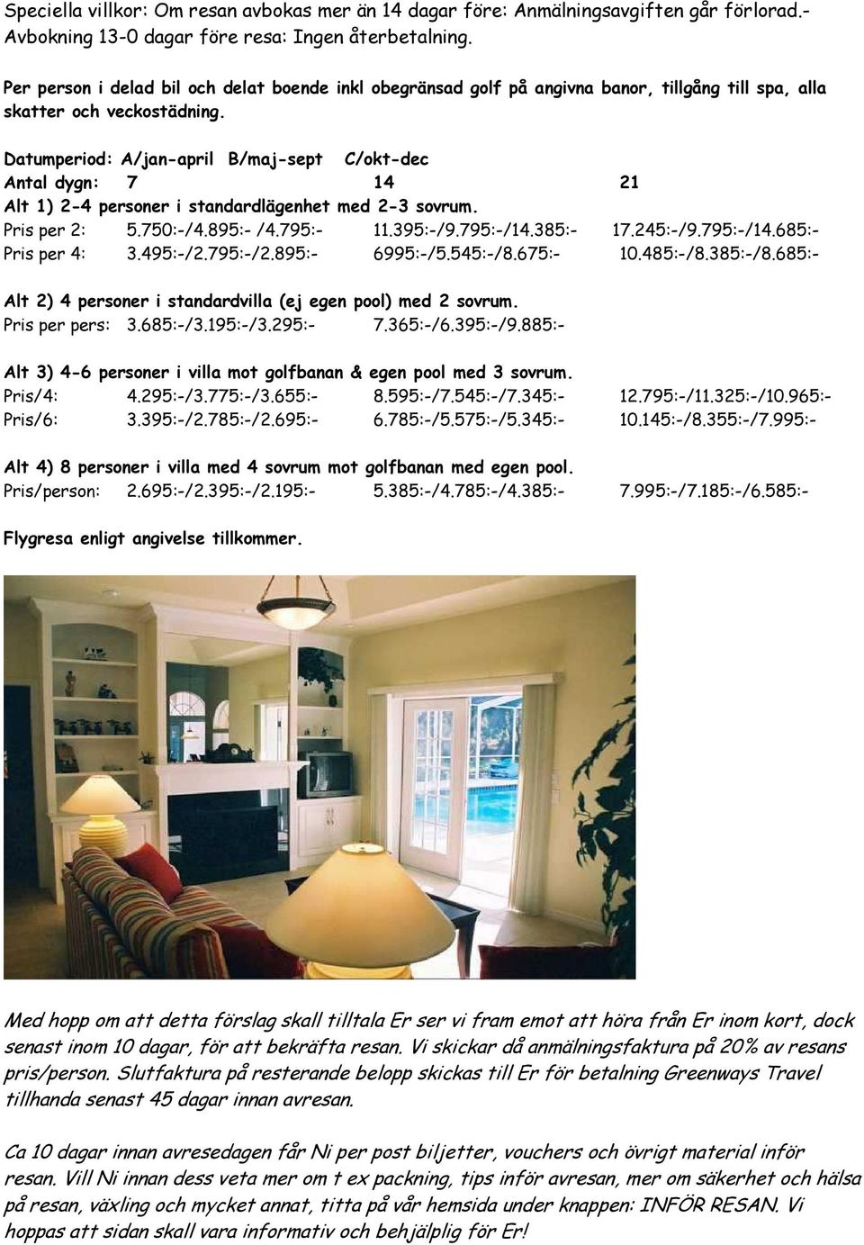 Datumperiod: A/jan-april B/maj-sept C/okt-dec Antal dygn: 7 14 21 Alt 1) 2-4 personer i standardlägenhet med 2-3 sovrum. Pris per 2: 5.750:-/4.895:- /4.795:- 11.395:-/9.795:-/14.385:- 17.245:-/9.