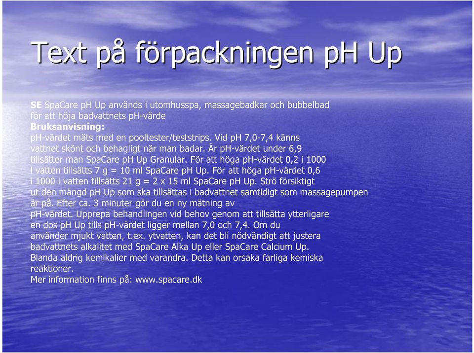 För att höga ph-värdet 0,2 i 1000 l vatten tillsätts 7 g = 10 ml SpaCare ph Up. För att höga ph-värdet 0,6 i 1000 l vatten tillsätts 21 g = 2 x 15 ml SpaCare ph Up.