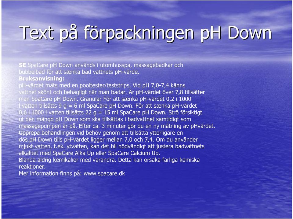 Granular För att sænka ph-värdet 0,2 i 1000 l vatten tillsätts 9 g = 6 ml SpaCare ph Down. För att sænka ph-värdet 0,6 i 1000 l vatten tillsätts 22 g = 15 ml SpaCare ph Down.