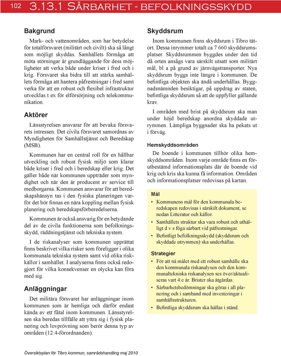 Försvaret ska bidra till att stärka samhällets förmåga att hantera påfrestningar i fred samt verka för att en robust och flexibel infrastruktur utvecklas t ex för elförsörjning och telekommunikation.