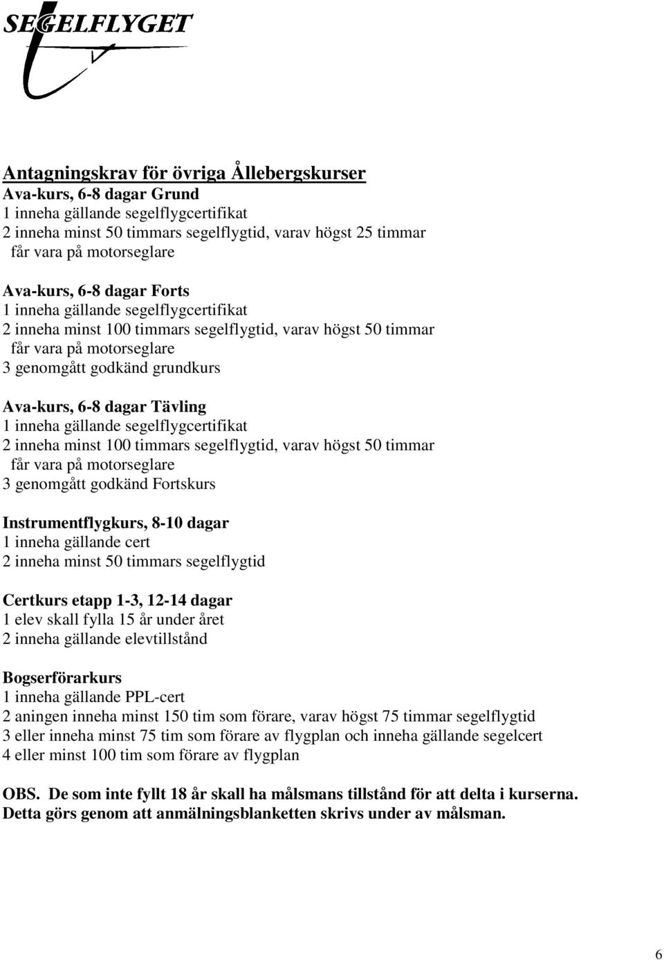 dagar Tävling 1 inneha gällande segelflygcertifikat 2 inneha minst 100 timmars segelflygtid, varav högst 50 timmar får vara på motorseglare 3 genomgått godkänd Fortskurs Instrumentflygkurs, 8-10