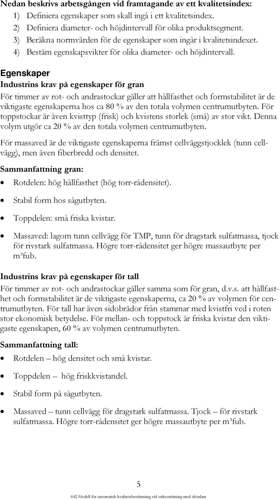 Egenskaper Industrins krav på egenskaper för gran För timmer av rot- och andrastockar gäller att hållfasthet och formstabilitet är de viktigaste egenskaperna hos ca 80 % av den totala volymen