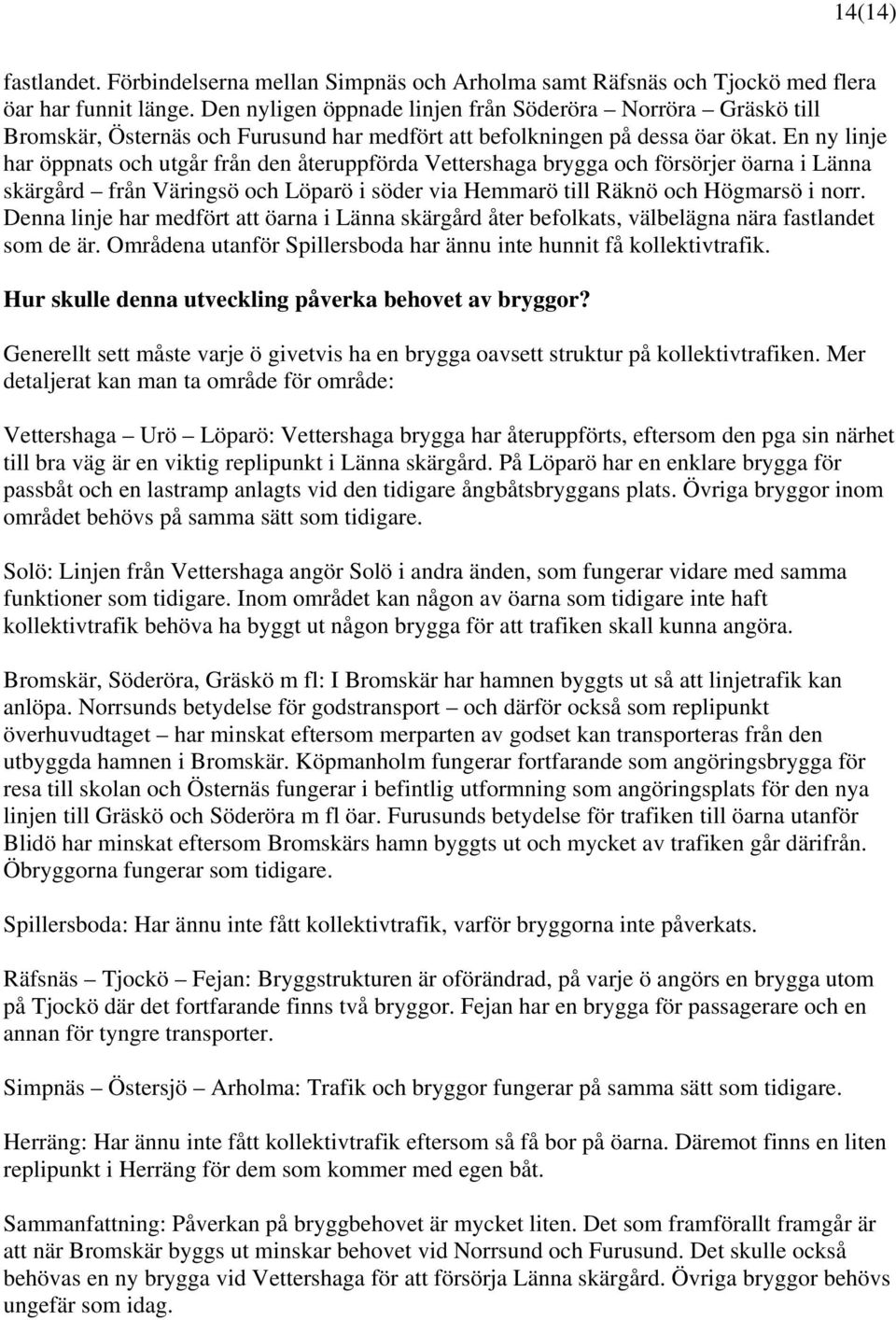 En ny linje har öppnats och utgår från den återuppförda Vettershaga brygga och försörjer öarna i Länna skärgård från Väringsö och Löparö i söder via Hemmarö till Räknö och Högmarsö i norr.