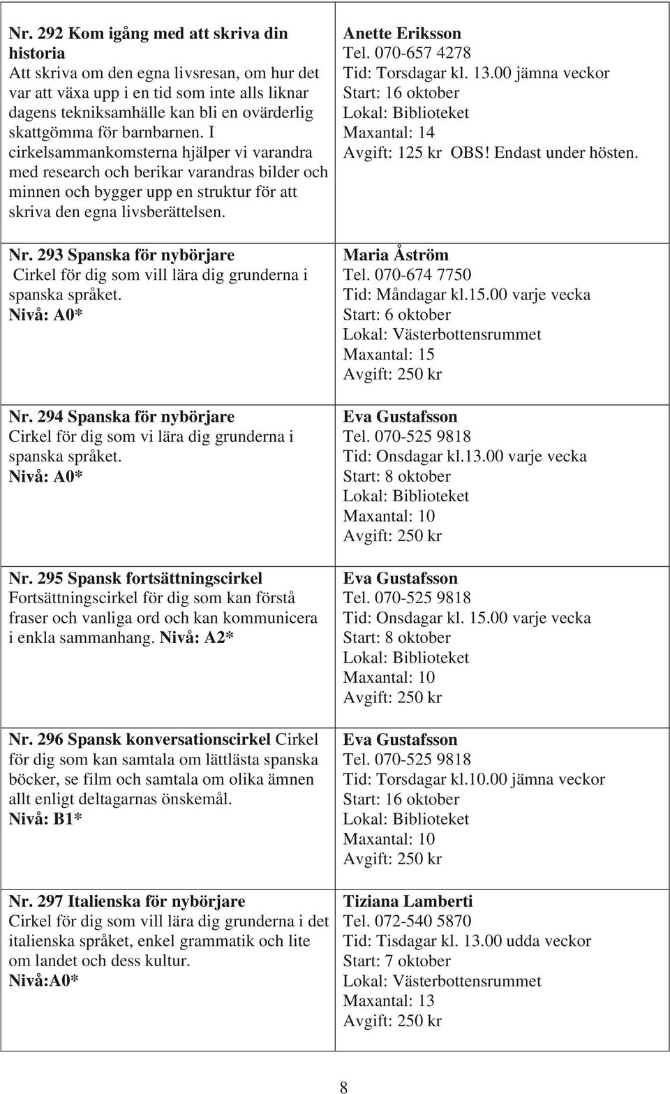 293 Spanska för nybörjare Cirkel för dig som vill lära dig grunderna i spanska språket. Nivå: A0* Nr. 294 Spanska för nybörjare Cirkel för dig som vi lära dig grunderna i spanska språket.