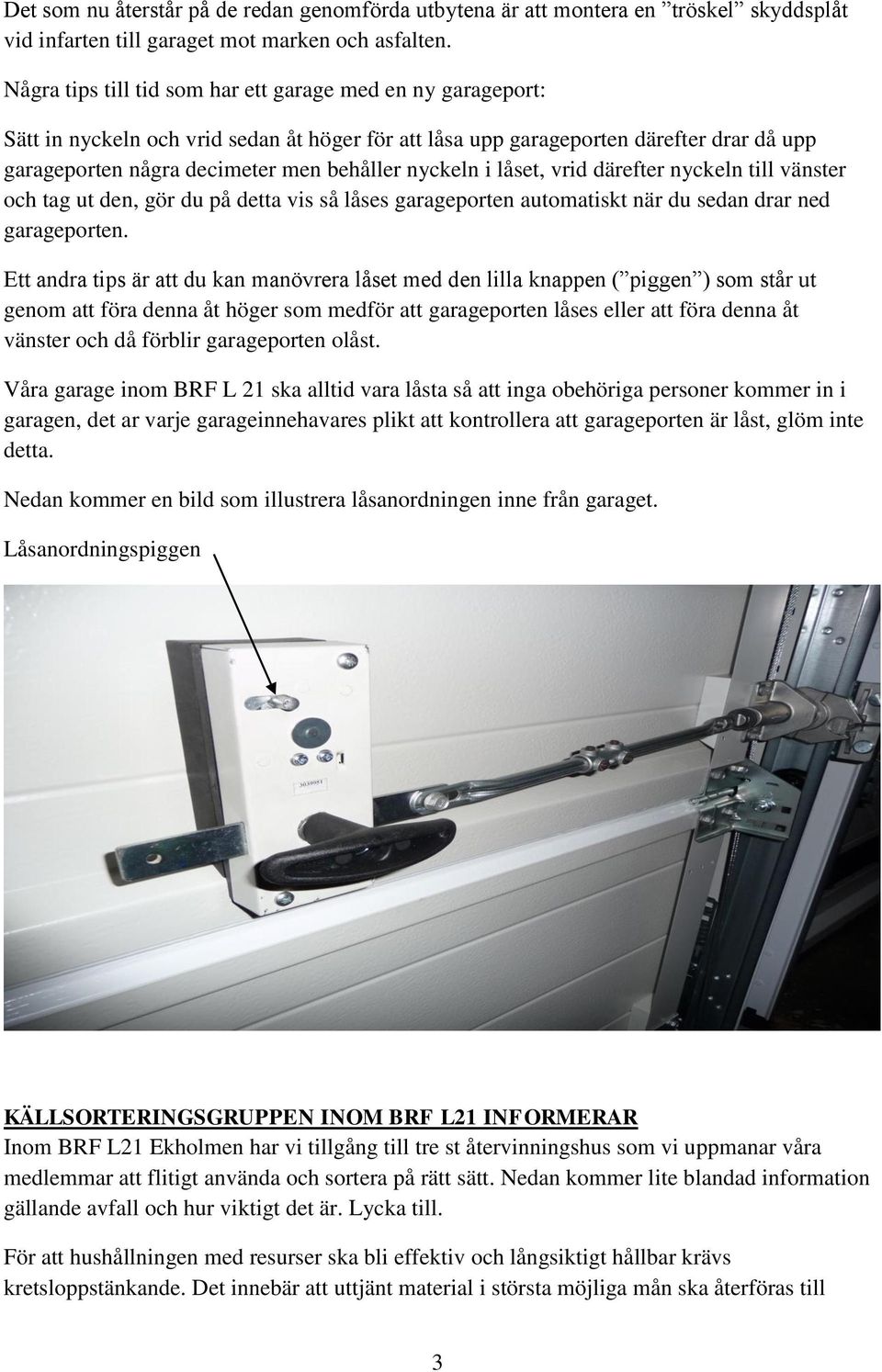 nyckeln i låset, vrid därefter nyckeln till vänster och tag ut den, gör du på detta vis så låses garageporten automatiskt när du sedan drar ned garageporten.