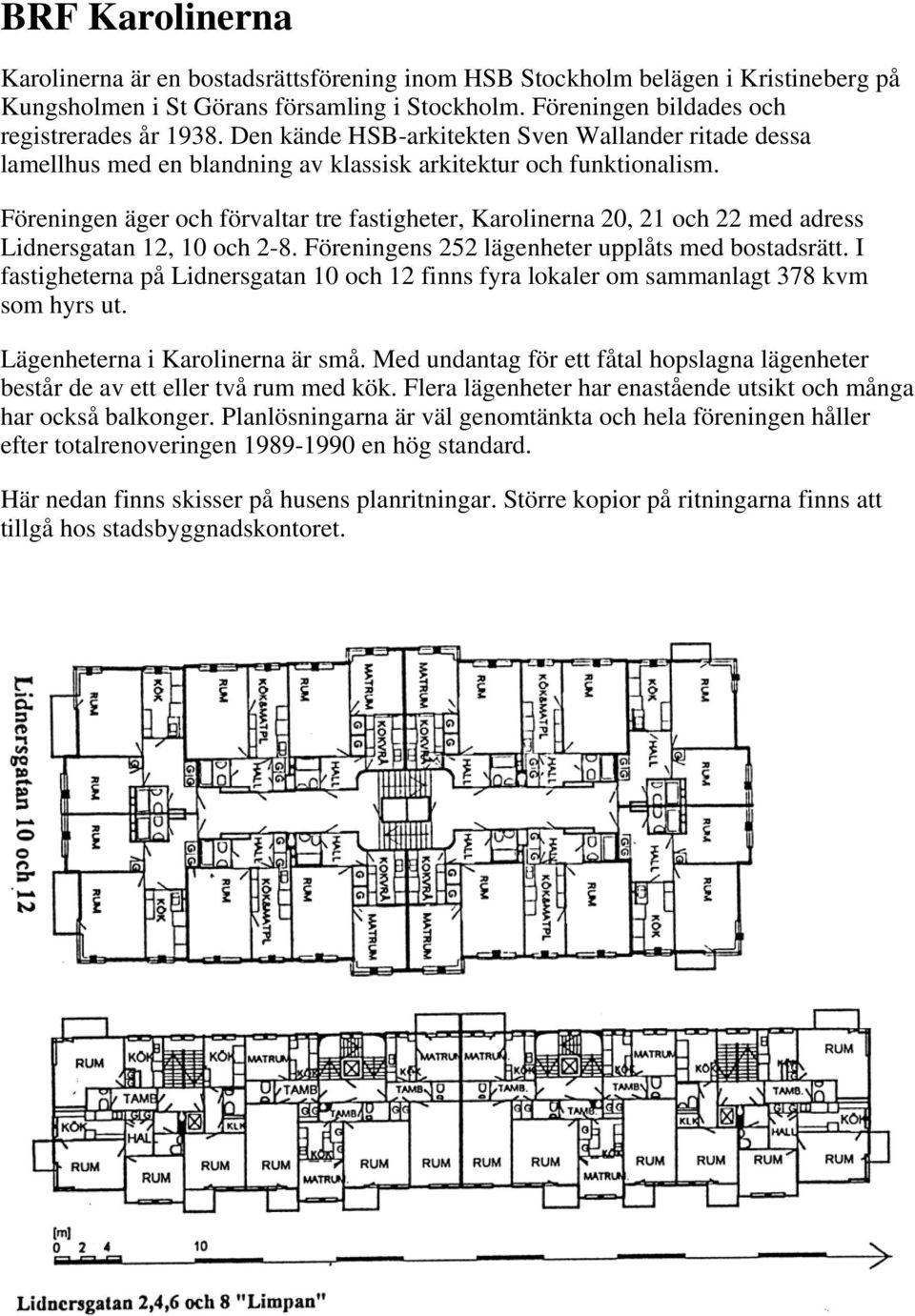 Föreningen äger och förvaltar tre fastigheter, Karolinerna 20, 21 och 22 med adress Lidnersgatan 12, 10 och 2-8. Föreningens 252 lägenheter upplåts med bostadsrätt.