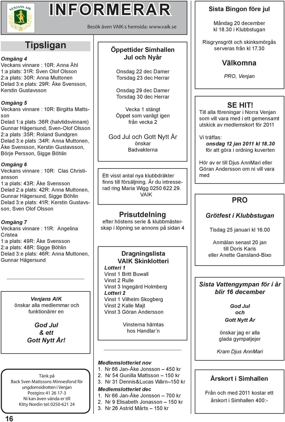 Veckans vinnare : 10R: Birgitta Mattsson Delad 1:a plats :36R (halvtidsvinnare) Gunnar Hägersund, Sven-Olof Olsson 2:a plats :35R: Roland Sundgren Delad 3:e plats :34R: Anna Muttonen, Åke Svensson,