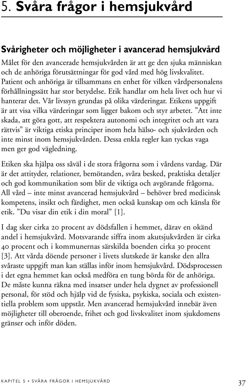 Vår livssyn grundas på olika värderingar. Etikens uppgift är att visa vilka värderingar som ligger bakom och styr arbetet.