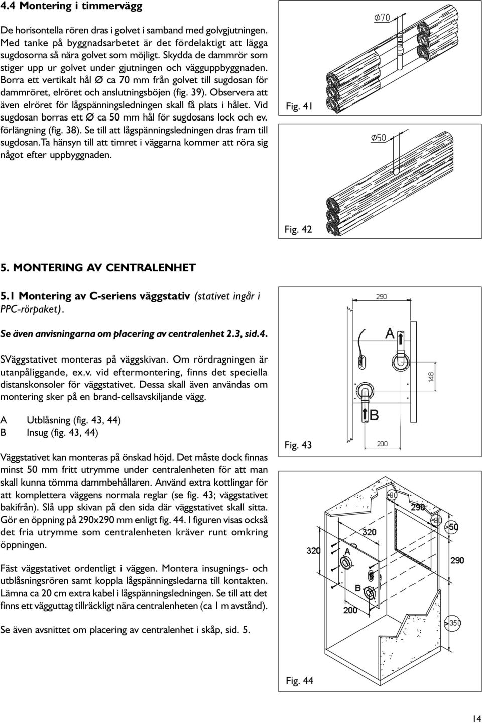 Observera att även elröret för lågspänningsledningen skall få plats i hålet. Vid sugdosan borras ett Ø ca 50 mm hål för sugdosans lock och ev. förlängning (fig. 38).