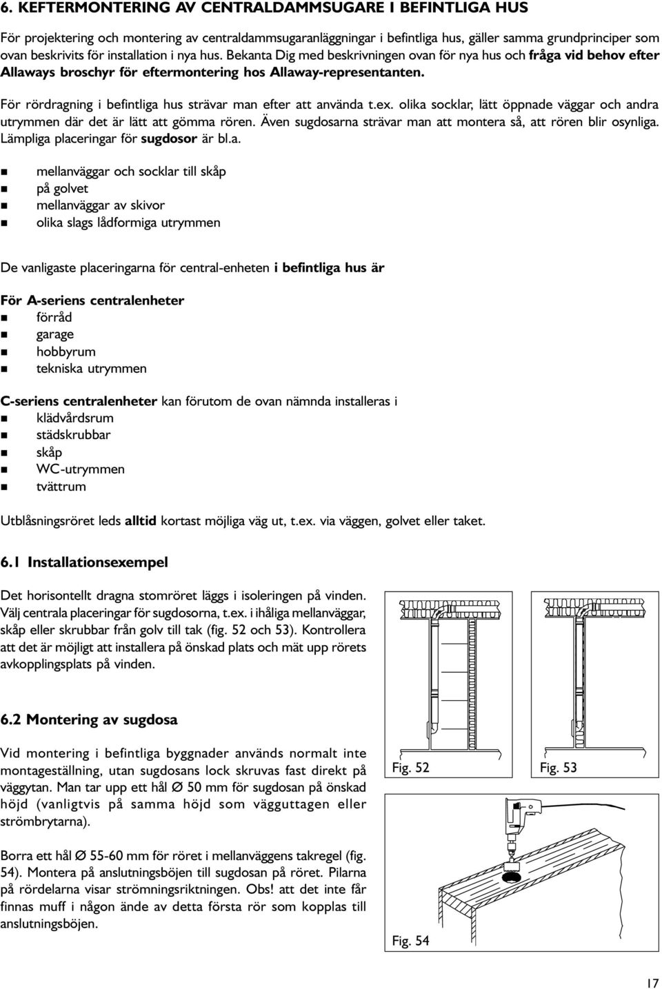 För rördragning i befintliga hus strävar man efter att använda t.ex. olika socklar, lätt öppnade väggar och andra utrymmen där det är lätt att gömma rören.