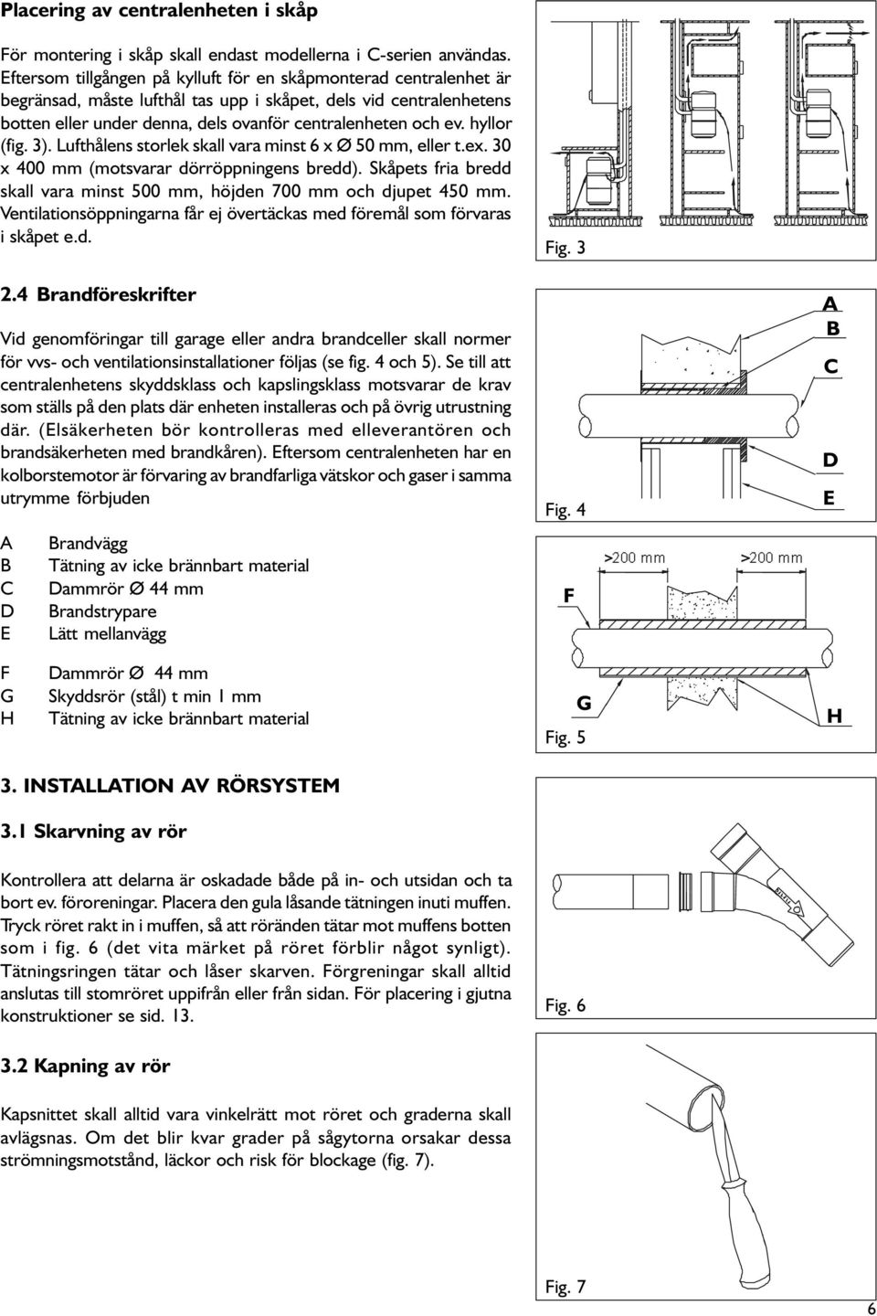 hyllor (fig. 3). Lufthålens storlek skall vara minst 6 x Ø 50 mm, eller t.ex. 30 x 400 mm (motsvarar dörröppningens bredd). Skåpets fria bredd skall vara minst 500 mm, höjden 700 mm och djupet 450 mm.