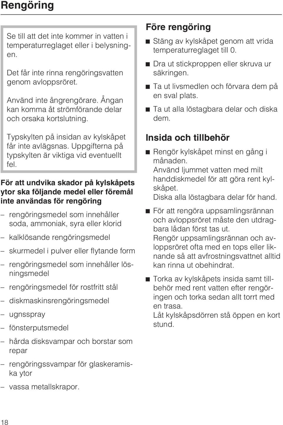 För att undvika skador på kylskåpets ytor ska följande medel eller föremål inte användas för rengöring rengöringsmedel som innehåller soda, ammoniak, syra eller klorid kalklösande rengöringsmedel