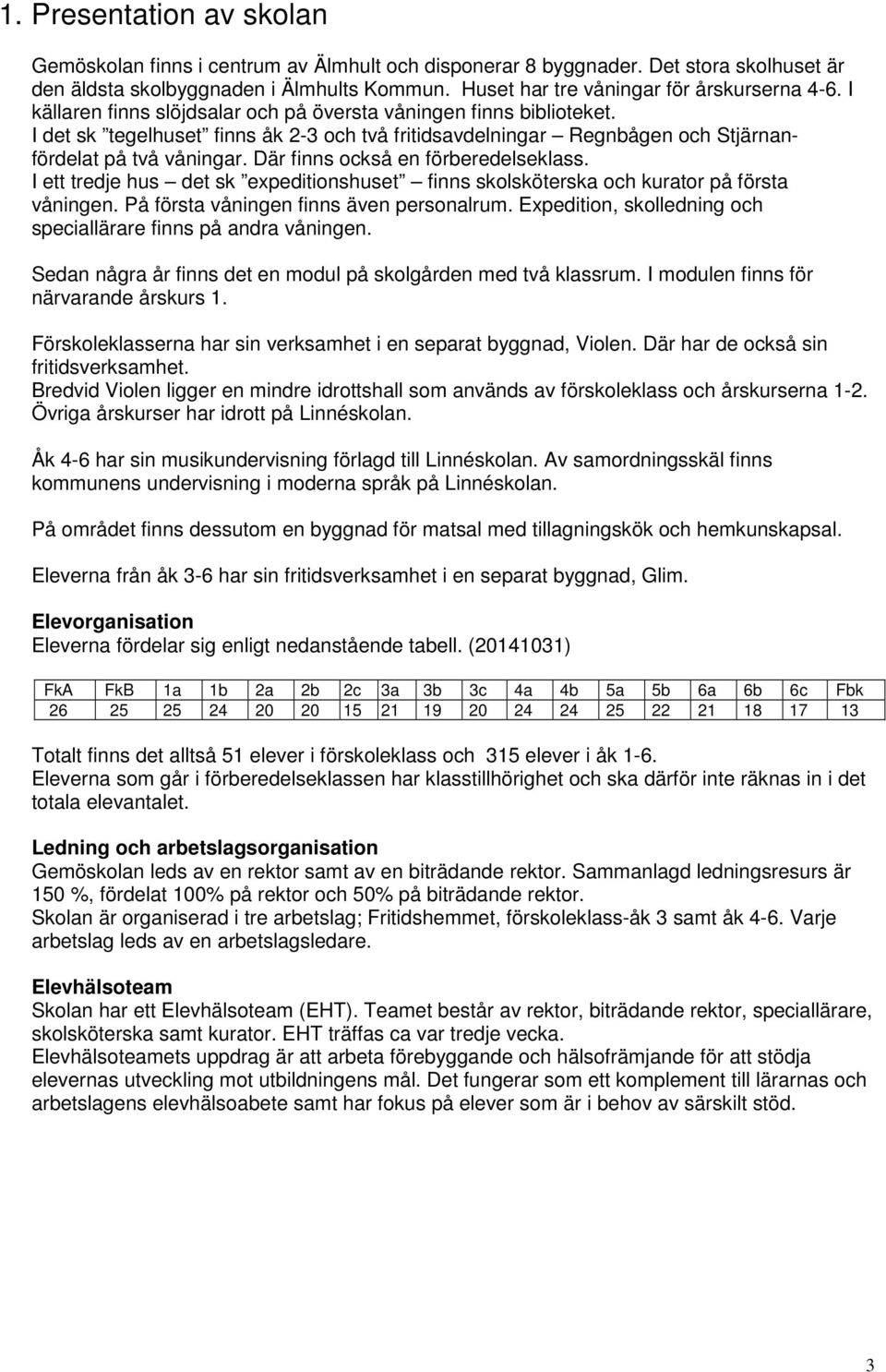 I det sk tegelhuset finns åk 2-3 och två fritidsavdelningar Regnbågen och Stjärnanfördelat på två våningar. Där finns också en förberedelseklass.