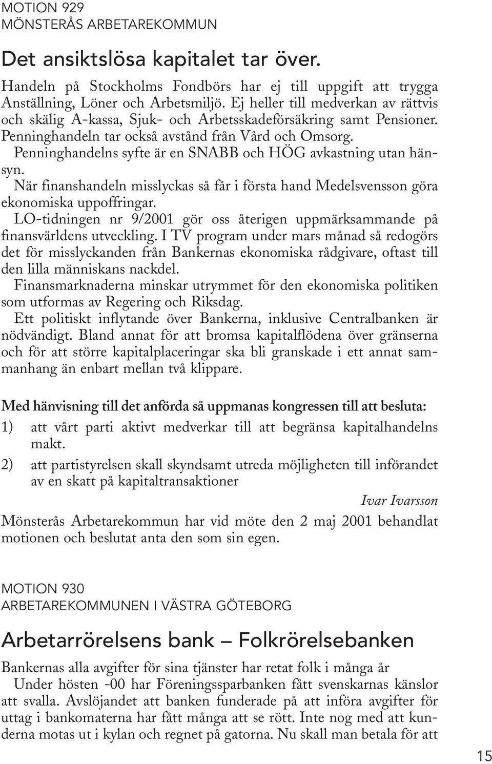 Penninghandelns syfte är en SNABB och HÖG avkastning utan hänsyn. När finanshandeln misslyckas så får i första hand Medelsvensson göra ekonomiska uppoffringar.