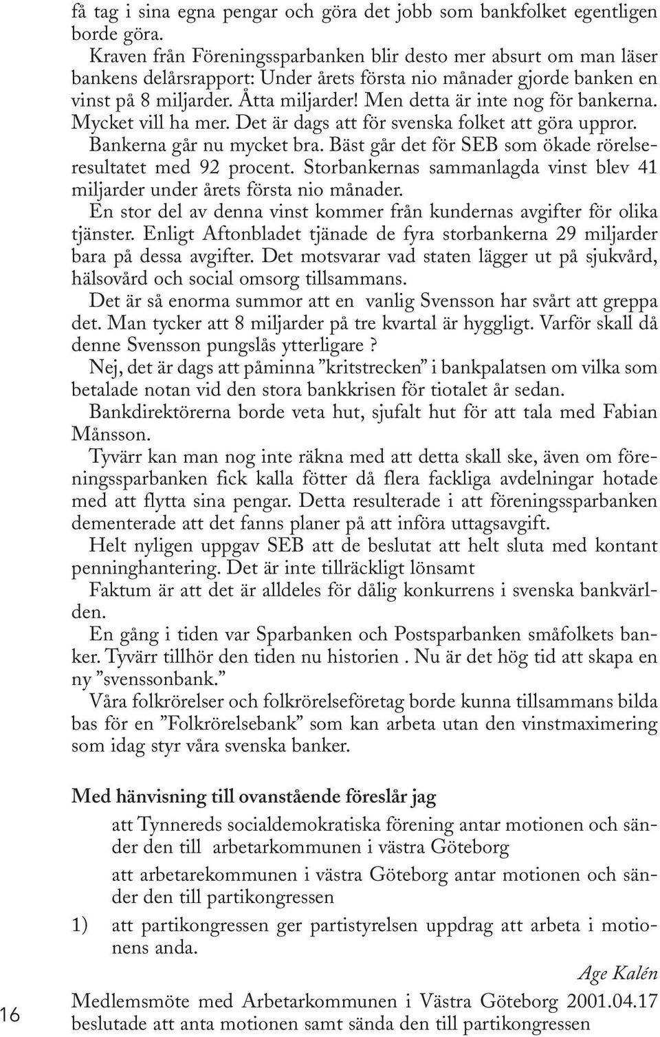 Men detta är inte nog för bankerna. Mycket vill ha mer. Det är dags att för svenska folket att göra uppror. Bankerna går nu mycket bra. Bäst går det för SEB som ökade rörelseresultatet med 92 procent.