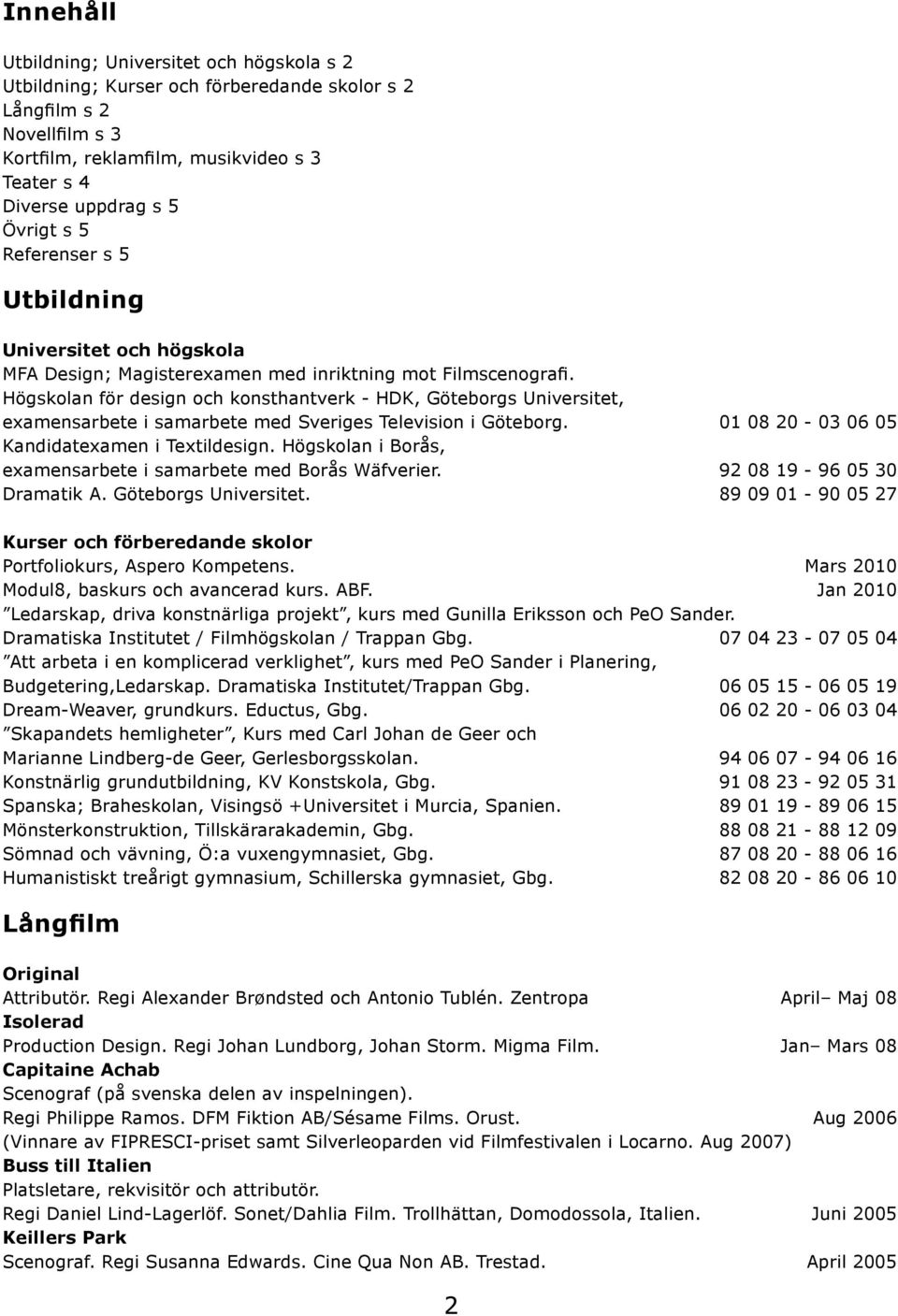 Högskolan för design och konsthantverk - HDK, Göteborgs Universitet, examensarbete i samarbete med Sveriges Television i Göteborg. 01 08 20-03 06 05 Kandidatexamen i Textildesign.