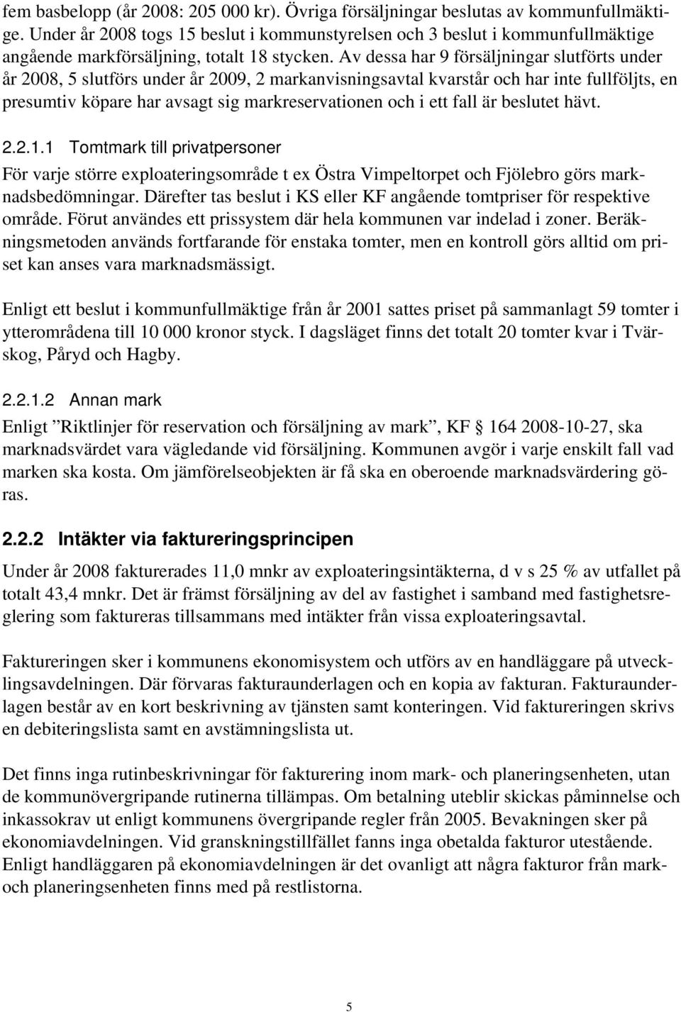 Av dessa har 9 försäljningar slutförts under år 2008, 5 slutförs under år 2009, 2 markanvisningsavtal kvarstår och har inte fullföljts, en presumtiv köpare har avsagt sig markreservationen och i ett