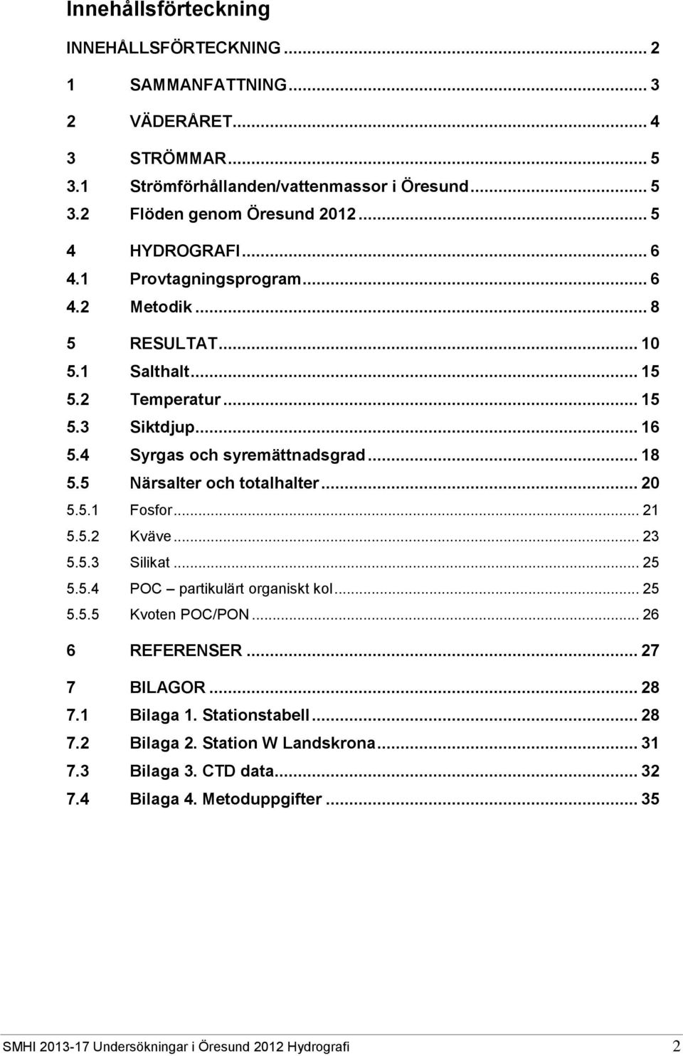 5 Närsalter och totalhalter... 20 5.5.1 Fosfor... 21 5.5.2 Kväve... 23 5.5.3 Silikat... 25 5.5.4 POC partikulärt organiskt kol... 25 5.5.5 Kvoten POC/PON... 26 6 REFERENSER... 27 7 BILAGOR.