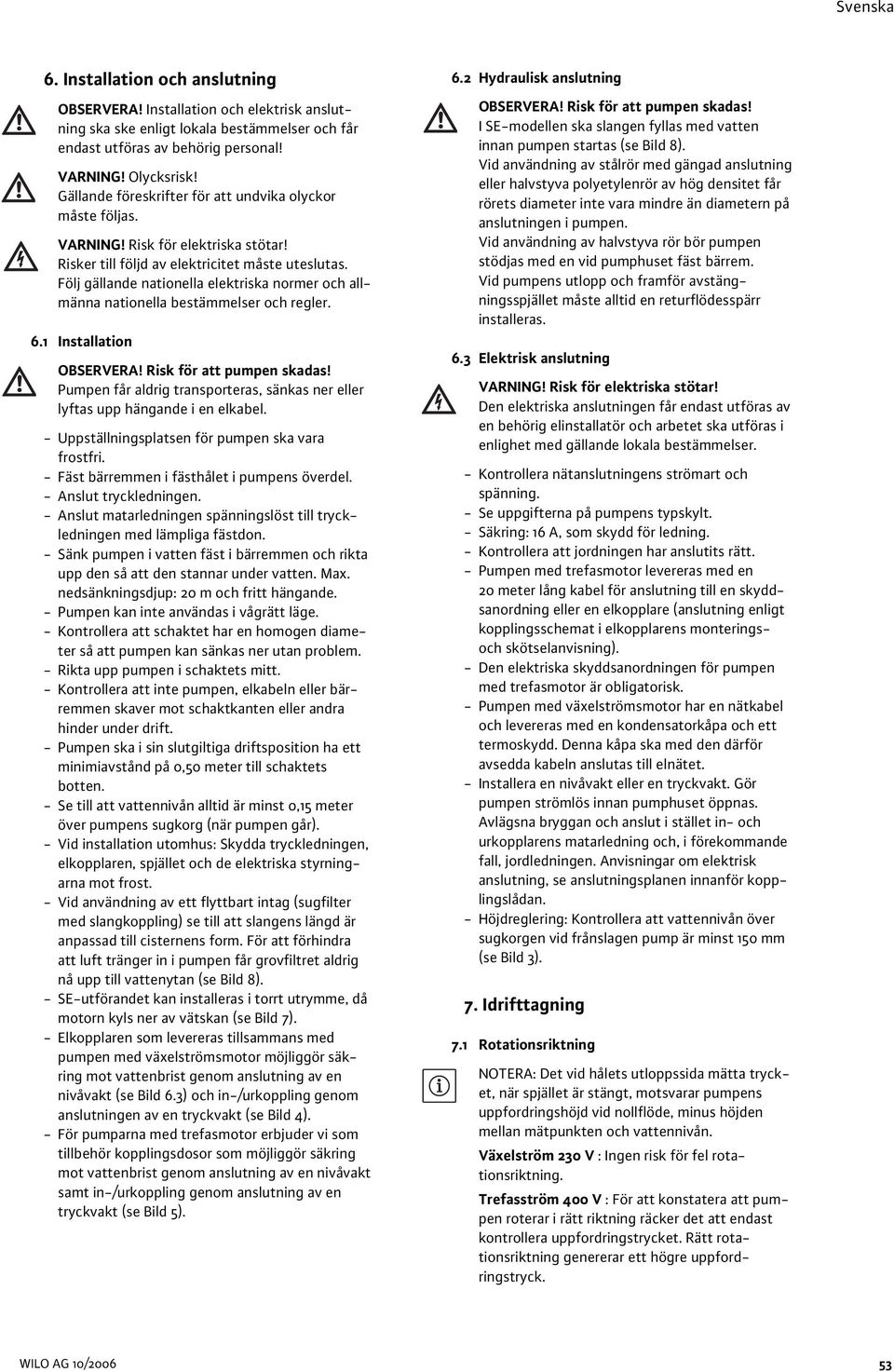 Följ gällande nationella elektriska normer och allmänna nationella bestämmelser och regler. 6.1 Installation OBSERVERA! Risk för att pumpen skadas!