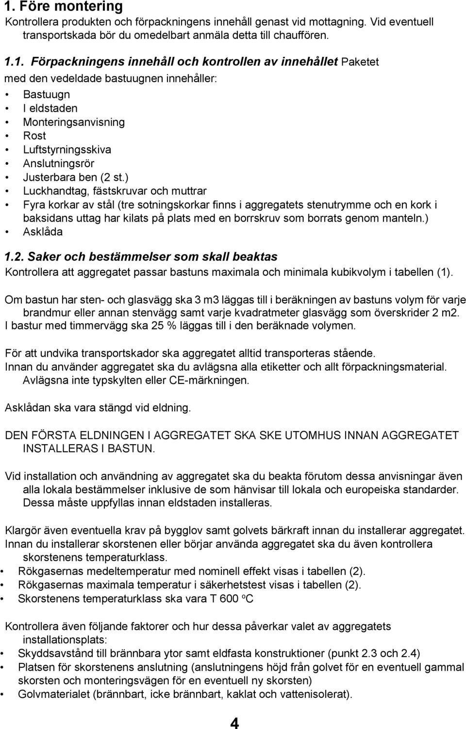 ) Luckhandtag, fästskruvar och muttrar Fyra korkar av stål (tre sotningskorkar finns i aggregatets stenutrymme och en kork i baksidans uttag har kilats på plats med en borrskruv som borrats genom