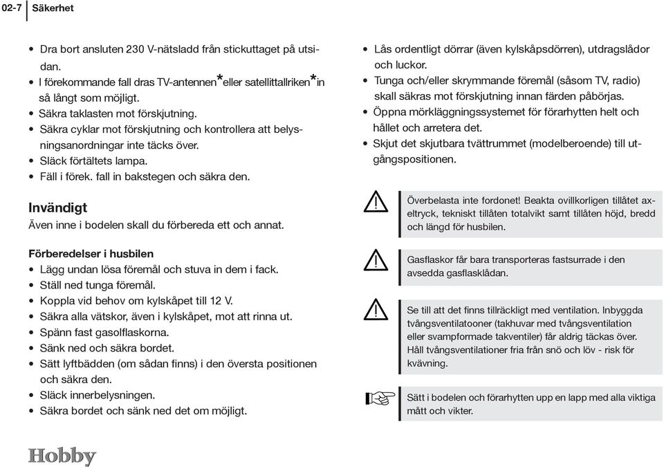 Invändigt Även inne i bodelen skall du förbereda ett och annat. Förberedelser i husbilen Lägg undan lösa föremål och stuva in dem i fack. Ställ ned tunga föremål.